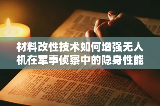 材料改性技术如何增强无人机在军事侦察中的隐身性能？
