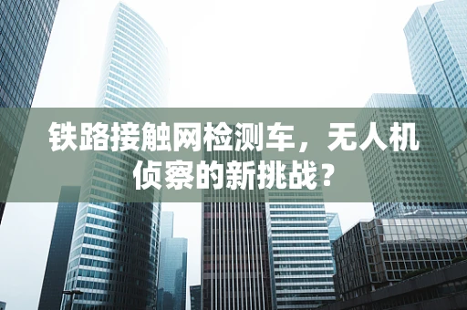 铁路接触网检测车，无人机侦察的新挑战？
