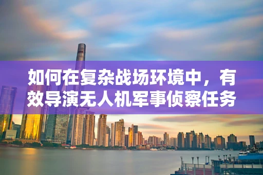 如何在复杂战场环境中，有效导演无人机军事侦察任务？