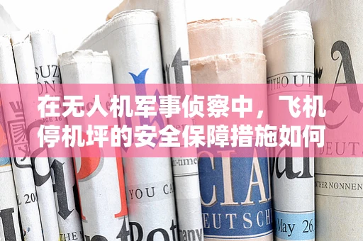 在无人机军事侦察中，飞机停机坪的安全保障措施如何实现？