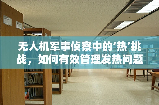 无人机军事侦察中的‘热’挑战，如何有效管理发热问题？