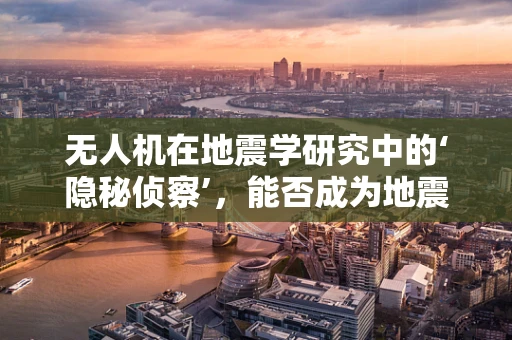 无人机在地震学研究中的‘隐秘侦察’，能否成为地震监测的新利器？