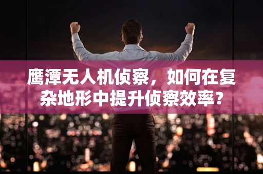 鹰潭无人机侦察，如何在复杂地形中提升侦察效率？