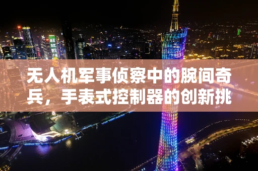 无人机军事侦察中的腕间奇兵，手表式控制器的创新挑战