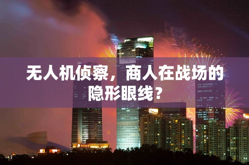 无人机侦察，商人在战场的隐形眼线？