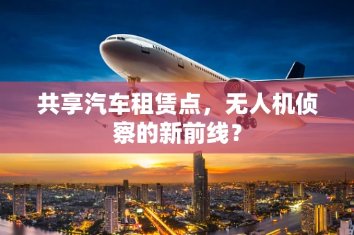 共享汽车租赁点，无人机侦察的新前线？