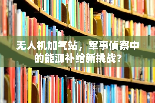 无人机加气站，军事侦察中的能源补给新挑战？