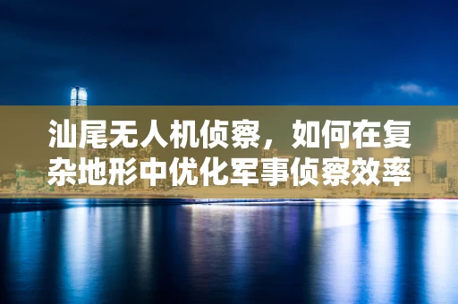 汕尾无人机侦察，如何在复杂地形中优化军事侦察效率？