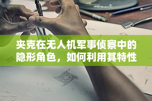 夹克在无人机军事侦察中的隐形角色，如何利用其特性提升隐蔽性？
