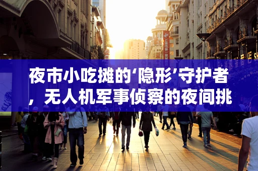 夜市小吃摊的‘隐形’守护者，无人机军事侦察的夜间挑战