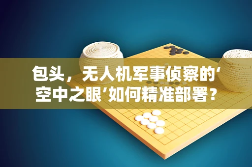 包头，无人机军事侦察的‘空中之眼’如何精准部署？