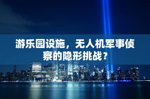 游乐园设施，无人机军事侦察的隐形挑战？