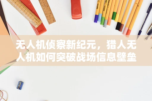 无人机侦察新纪元，猎人无人机如何突破战场信息壁垒？