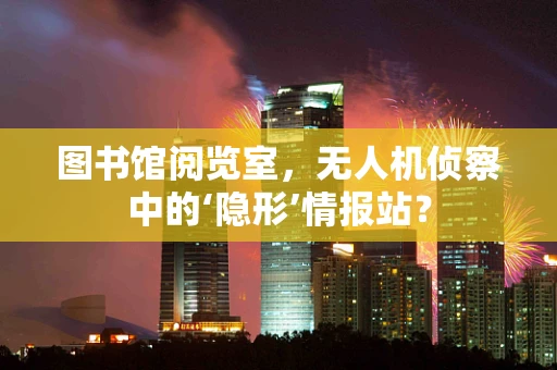 图书馆阅览室，无人机侦察中的‘隐形’情报站？