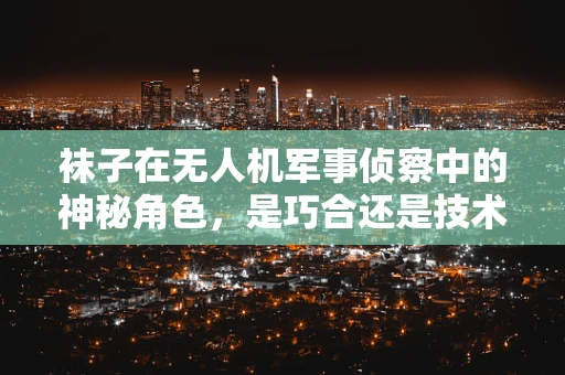 袜子在无人机军事侦察中的神秘角色，是巧合还是技术革新？
