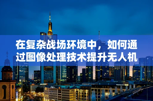 在复杂战场环境中，如何通过图像处理技术提升无人机军事侦察的精准度？