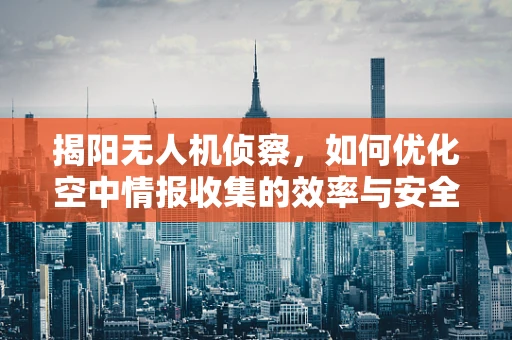 揭阳无人机侦察，如何优化空中情报收集的效率与安全性？