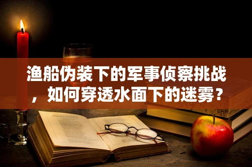 渔船伪装下的军事侦察挑战，如何穿透水面下的迷雾？
