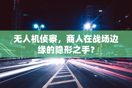 无人机侦察，商人在战场边缘的隐形之手？