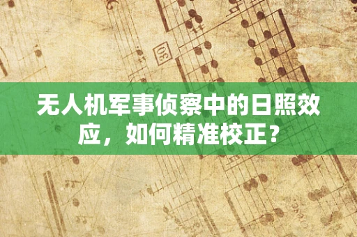无人机军事侦察中的日照效应，如何精准校正？