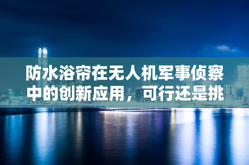 防水浴帘在无人机军事侦察中的创新应用，可行还是挑战？