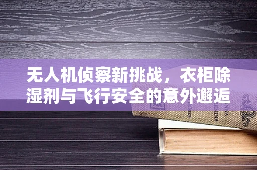 无人机侦察新挑战，衣柜除湿剂与飞行安全的意外邂逅