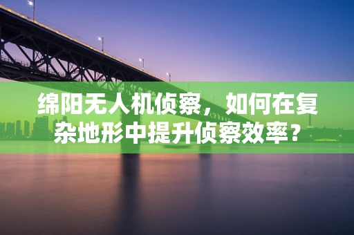绵阳无人机侦察，如何在复杂地形中提升侦察效率？