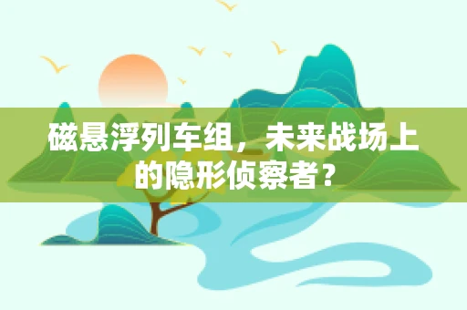 磁悬浮列车组，未来战场上的隐形侦察者？