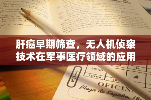 肝癌早期筛查，无人机侦察技术在军事医疗领域的应用挑战