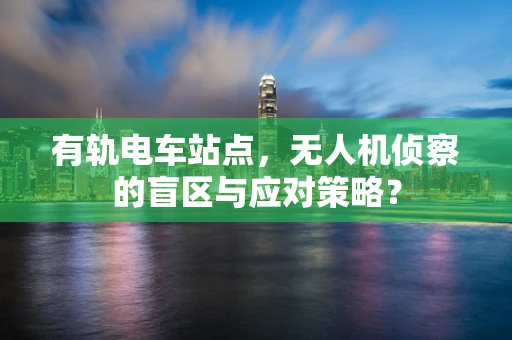 有轨电车站点，无人机侦察的盲区与应对策略？