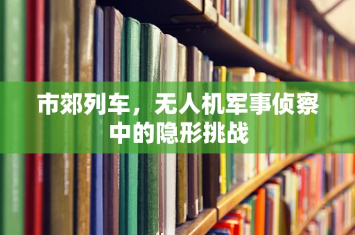 市郊列车，无人机军事侦察中的隐形挑战