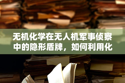 无机化学在无人机军事侦察中的隐形盾牌，如何利用化学物质增强无人机隐身能力？