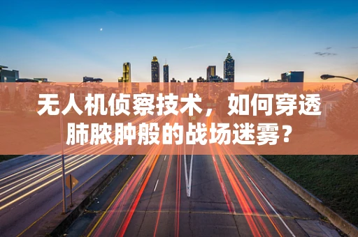 无人机侦察技术，如何穿透肺脓肿般的战场迷雾？