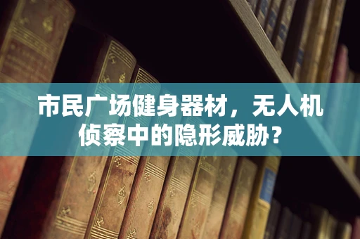 市民广场健身器材，无人机侦察中的隐形威胁？