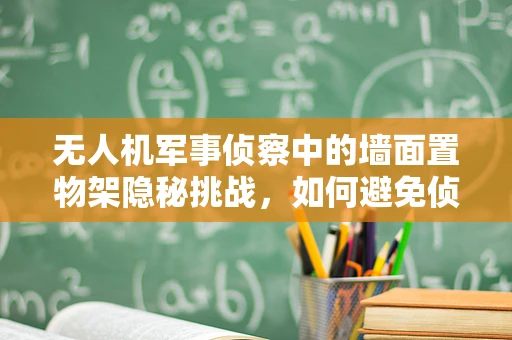 无人机军事侦察中的墙面置物架隐秘挑战，如何避免侦察盲区？