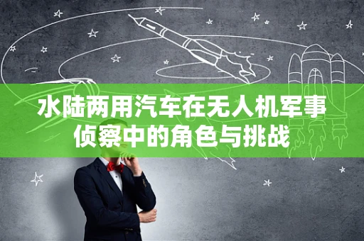 水陆两用汽车在无人机军事侦察中的角色与挑战