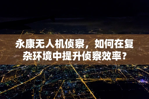 永康无人机侦察，如何在复杂环境中提升侦察效率？