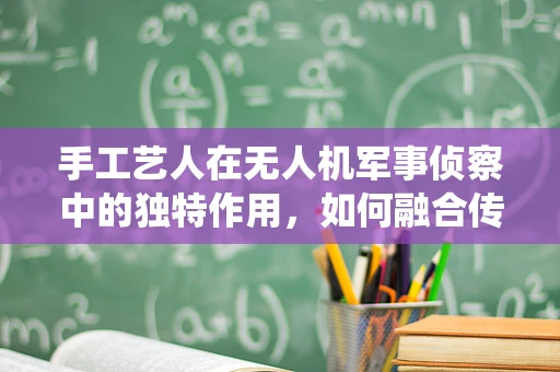 手工艺人在无人机军事侦察中的独特作用，如何融合传统技艺与现代科技？
