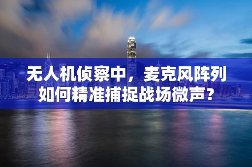 无人机侦察中，麦克风阵列如何精准捕捉战场微声？