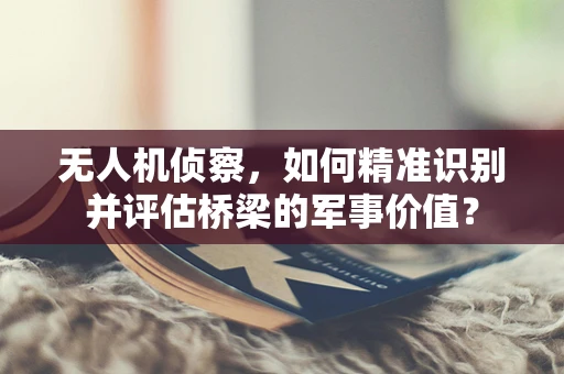 无人机侦察，如何精准识别并评估桥梁的军事价值？