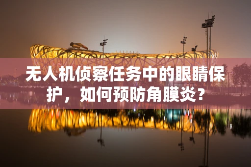 无人机侦察任务中的眼睛保护，如何预防角膜炎？