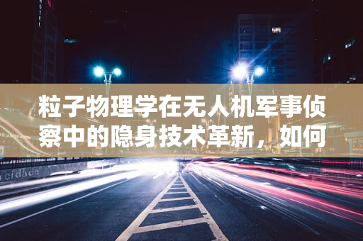 粒子物理学在无人机军事侦察中的隐身技术革新，如何实现？