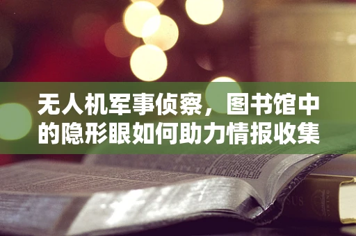 无人机军事侦察，图书馆中的隐形眼如何助力情报收集？
