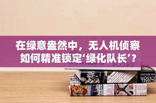 在绿意盎然中，无人机侦察如何精准锁定‘绿化队长’？