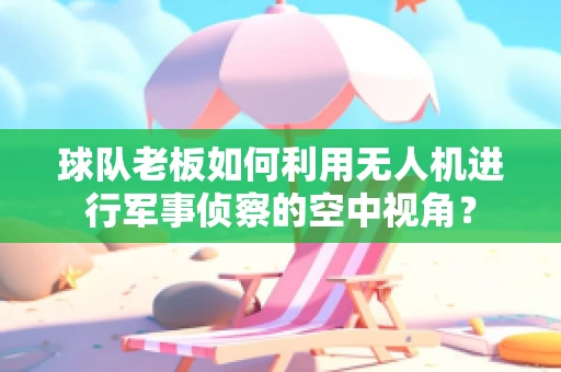球队老板如何利用无人机进行军事侦察的空中视角？
