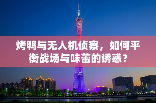 烤鸭与无人机侦察，如何平衡战场与味蕾的诱惑？