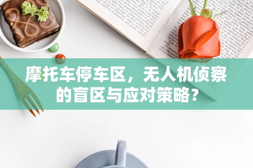 摩托车停车区，无人机侦察的盲区与应对策略？