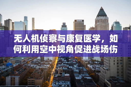 无人机侦察与康复医学，如何利用空中视角促进战场伤员康复？