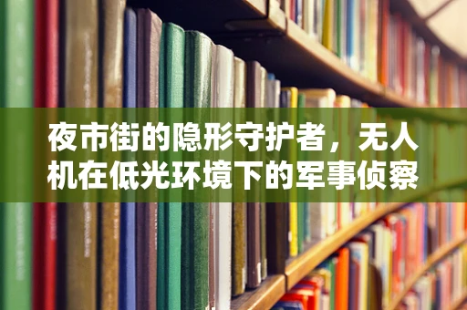 夜市街的隐形守护者，无人机在低光环境下的军事侦察挑战与解决方案