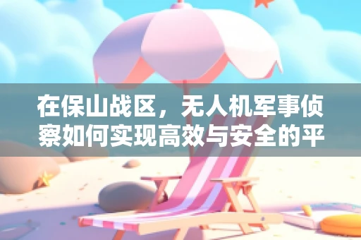 在保山战区，无人机军事侦察如何实现高效与安全的平衡？
